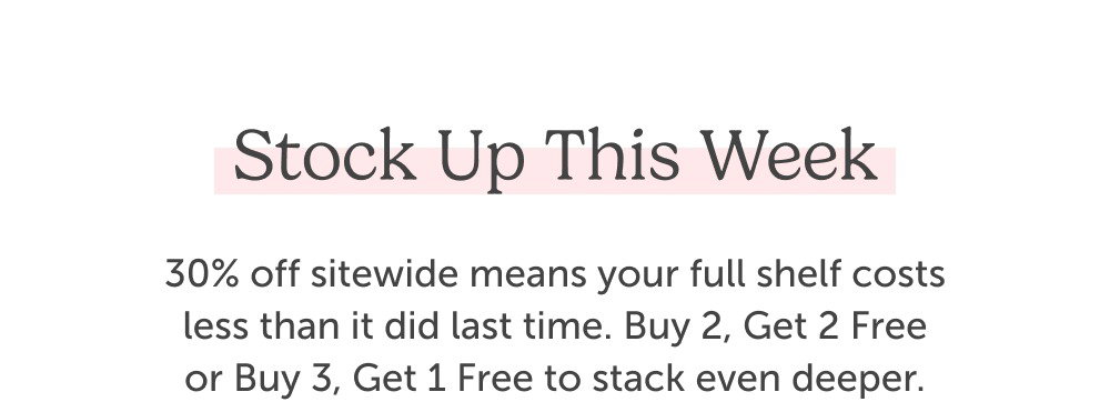 Stock up this week. 30% off sitewide means your full shelf costs less than it did last time. Buy 2, Get 2 Free or Buy 3, Get 1 Free to stack even deeper.