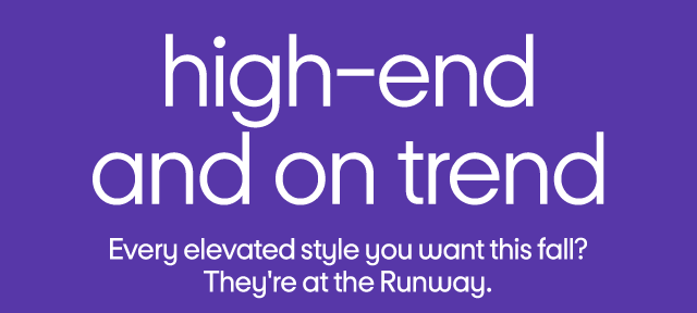 high-end and on trend Every elevated style you want this fall? They're at the Runway.