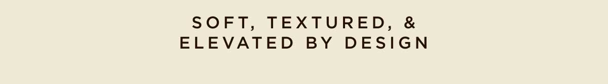 Soft, Textured, & Elevated By Design