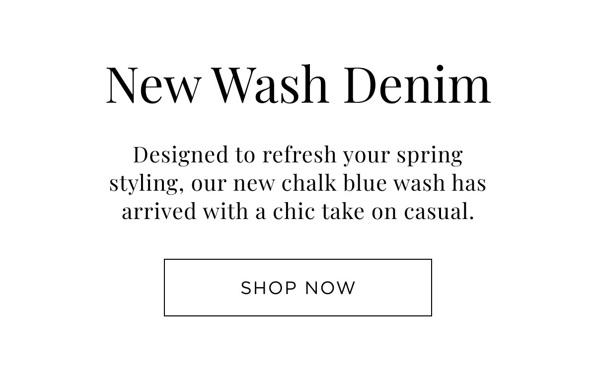 New Woman Arrivals. New Wash Denim. Designed to refresh your spring styling, our new chalk blue wash has arrived. Shop Now.