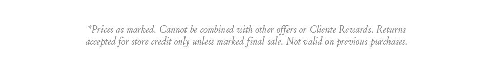 *Prices as marked. Cannot be combined with other offers or Cliente Rewards. Returns accepted for store credit only unless marked final sale. Not valid on previous purchases.