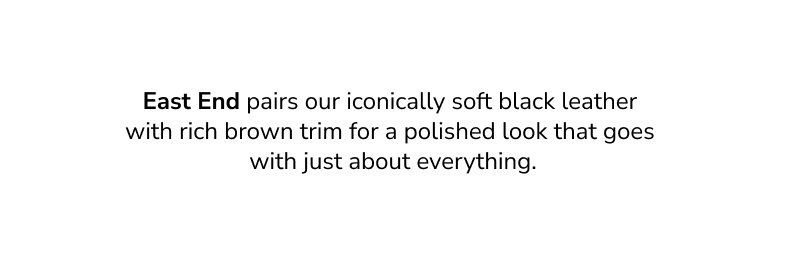 East End pairs our iconically soft black leather with rich brown trim for a polished look that goes with just about everything.