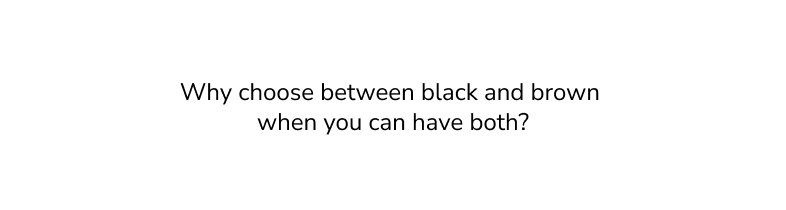 Why choose between black and brown when you can have both?
