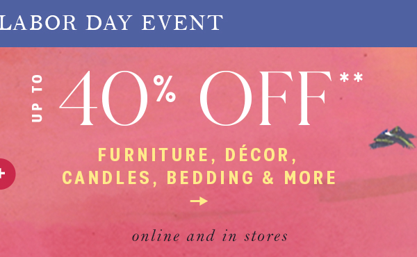 LABOR DAY EVENT — UP TO 40% OFF** FURNITURE, DÉCOR, CANDLES, BEDDING & MORE. Subtext: online and in stores.