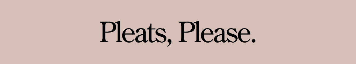 Pleats, please. 