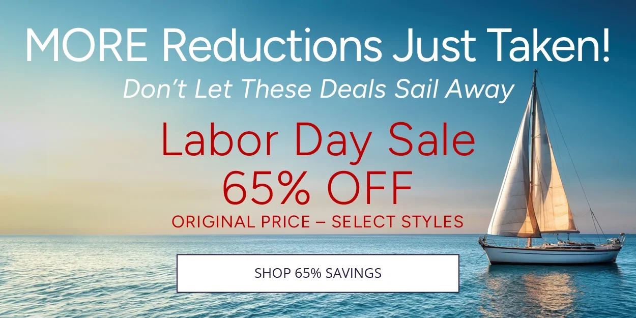  MORE Reductions Just Taken! Don’t Let These Deals Sail Away Labor Day Sale 65% OFF Original Pice— Select Styles - SHOP 65% SAVINGS