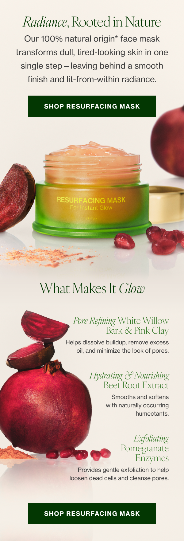 Our 100% natural origin* face mask transforms dull, tired-looking skin in one single step—leaving behind a smooth finish and lit-from-within radiance. 