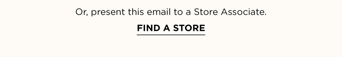 Or, present this email to a Store Associate. FIND A STORE