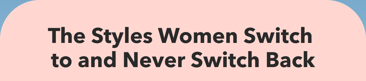 THE STYLES WOMEN SWITCH TO AND NEVER SWITCH BACK