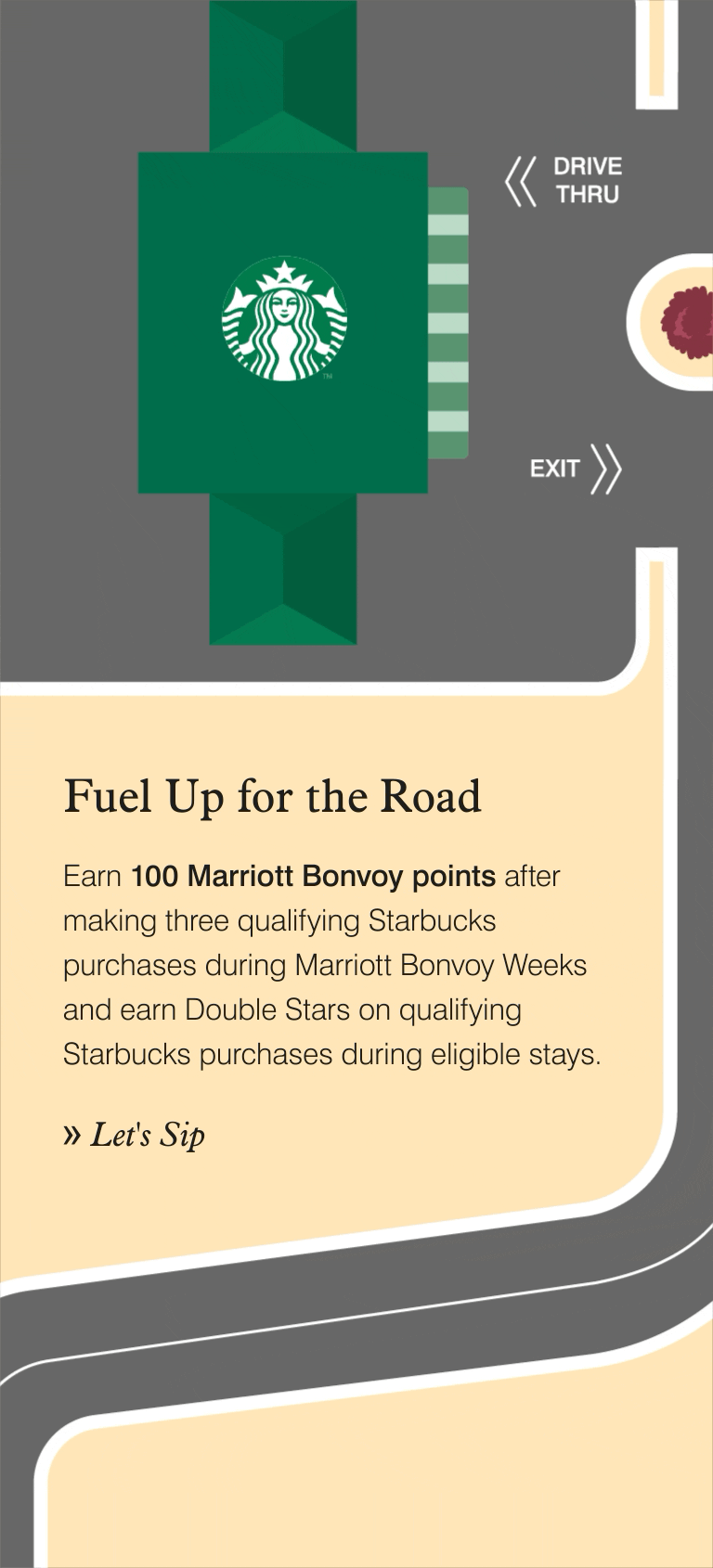 Fuel Up for the Road. Earn 100 Marriott Bonvoy points after making three qualifying Starbucks purchases during Marriott Bonvoy Weeks and earn Double Stars on qualifying Starbucks purchases during eligible stays. Let's Sip