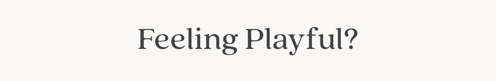 Feeling Playful?