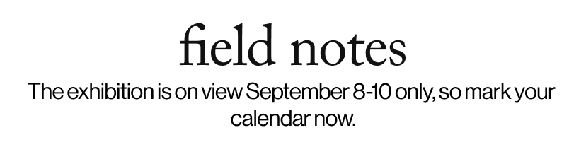 field notes -  The exhibition is on view September 8-10 only, so mark your  calendar now. 