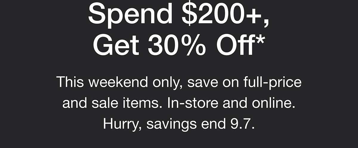 Spend $200+, Get 30% Off* This weekend only, save on full-price and sale items. In-store and online. Hurry, savings end 9.7.