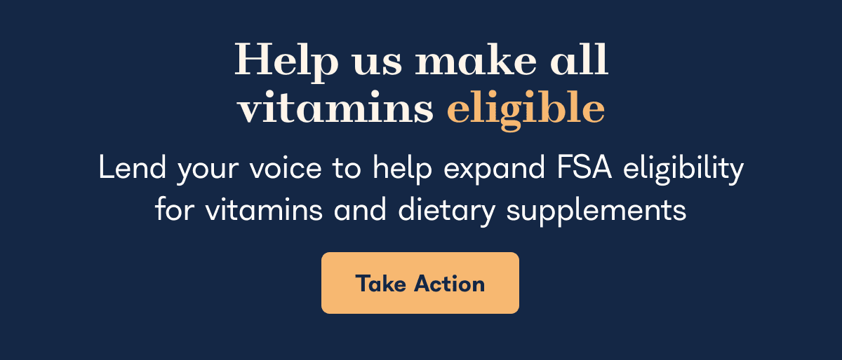 Help us make all vitamins eligible lend your voice to help expand FSA eligibility for vitamins and dietary supplements - Take Action