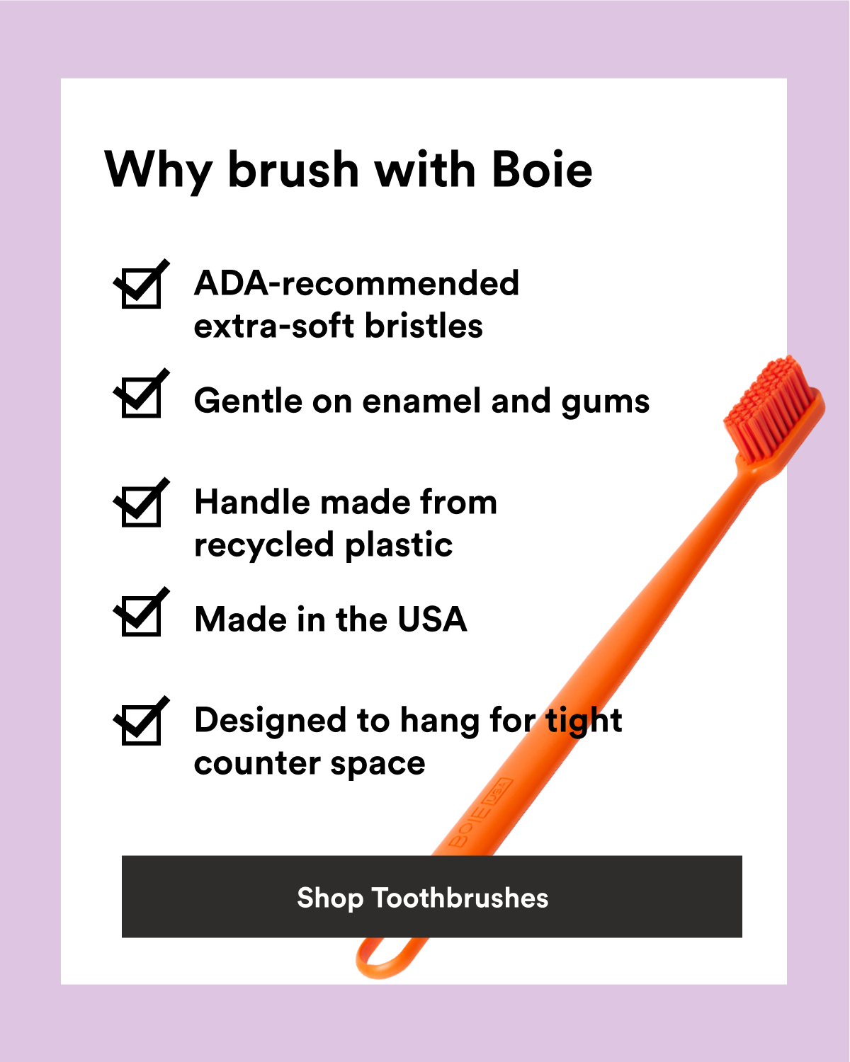 Text reading, "Why brush with Boie:  ADA-recommended extra-soft bristles  Gentle on enamel and gums  Handle made from recycled plastic   Made in the USA  Designed to hang for tight counter space."