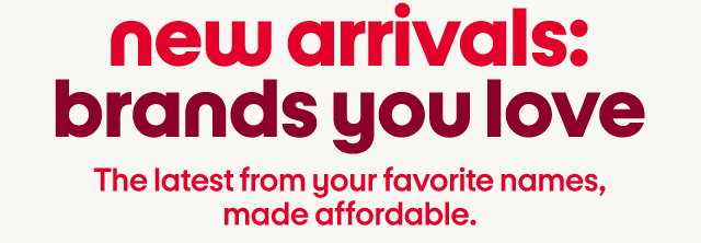 new arrivals: brands you love. The latest from your favorite names, made affordable.