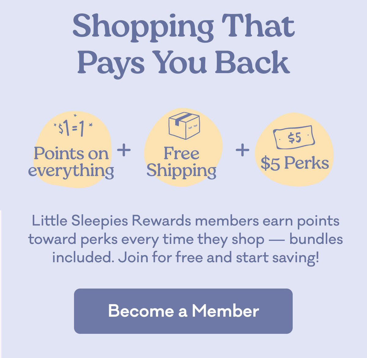 Shopping That Pays You Back | $1 = 1 Points on everything | Free shipping | $5 perks | Little Sleepies Rewards members earn points toward perks every time they shop — bundles included. Join for free and start saving! | Become a Member