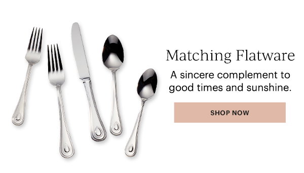 Matching Flatware  A sincere complement to good times and sunshine.  [SHOP NOW]
