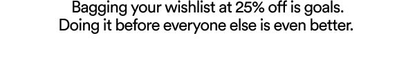 Bagging your wishlist at 25% off is goals. Doing it before everyone else is even better.