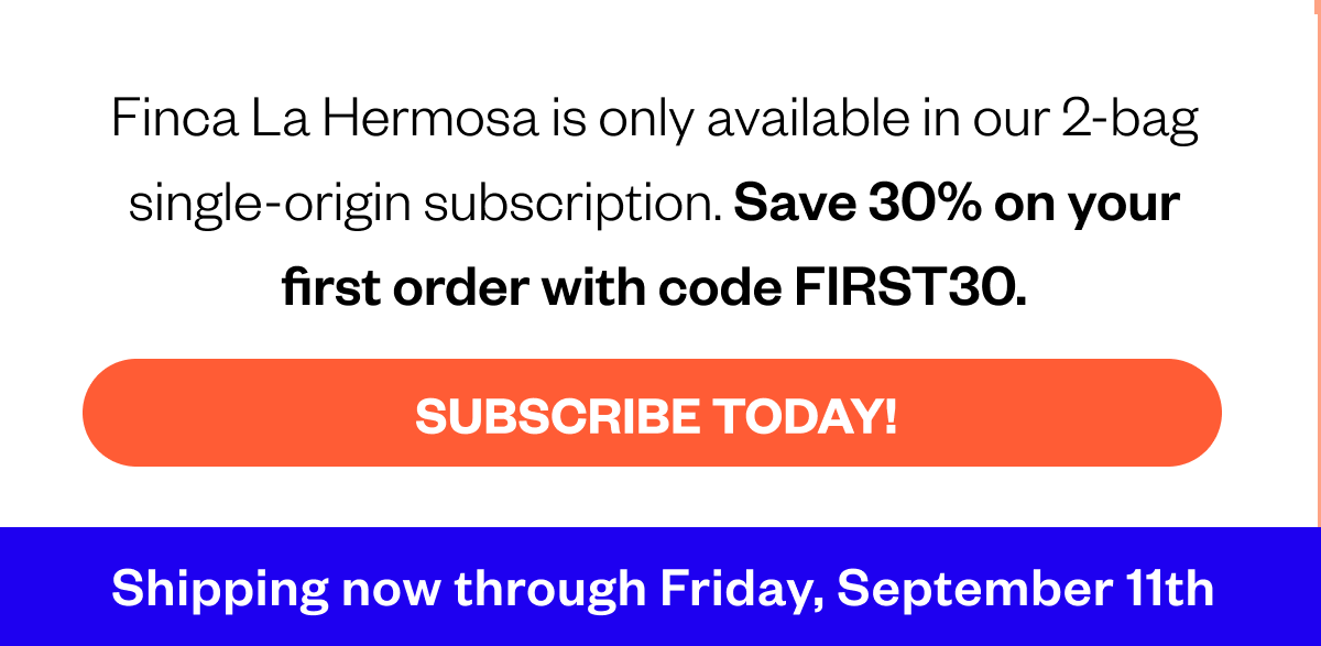 Finca La Hermosa is only available in our 2-bag single-origin subscription. Save 30% on your first order with code FIRST30 SUBSCRIBE TODAY Shipping now through Friday, September 11th