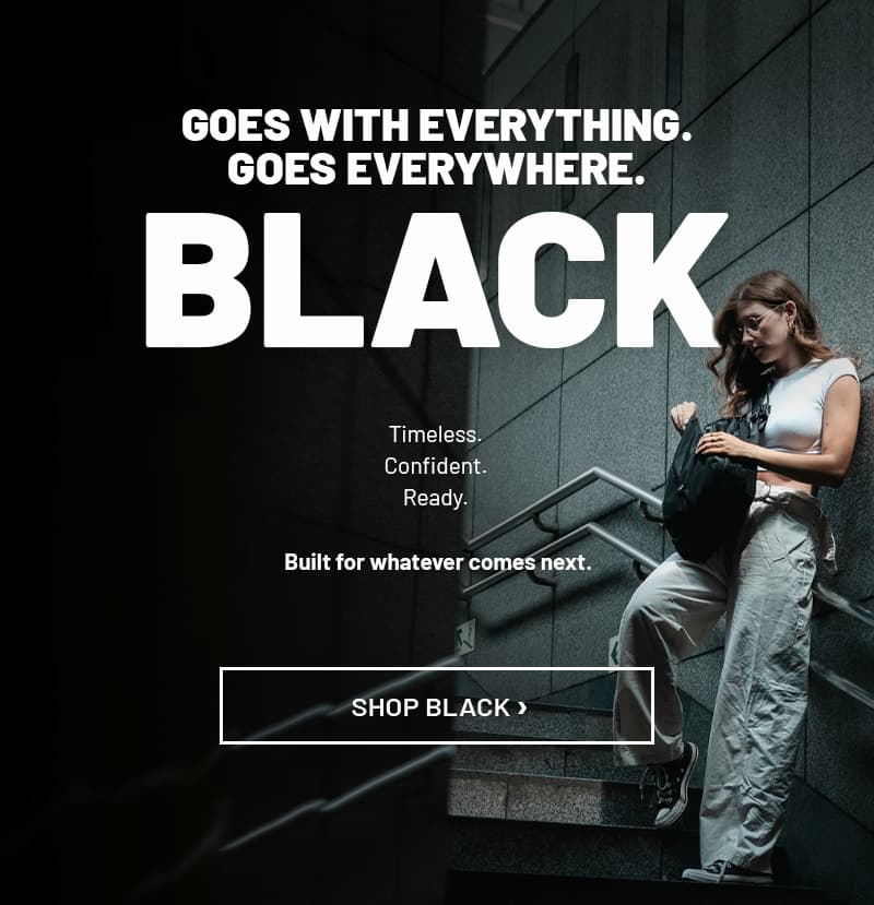 GOES WITH EVERYTHING. GOES EVERYWHERE. BLACK. Timeless. Confident. Ready. Built for whatever comes next. Shop Black