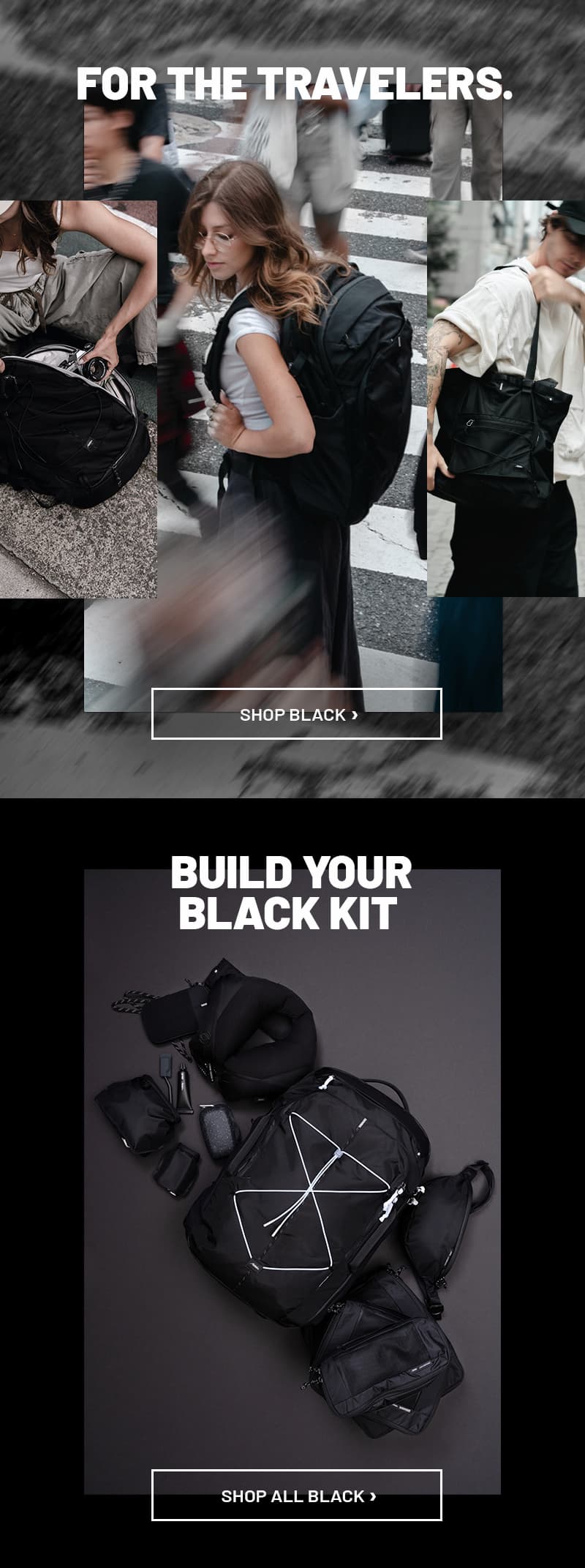 for the travelers. Shop Black. Build Your Black Kit. Shop All Black