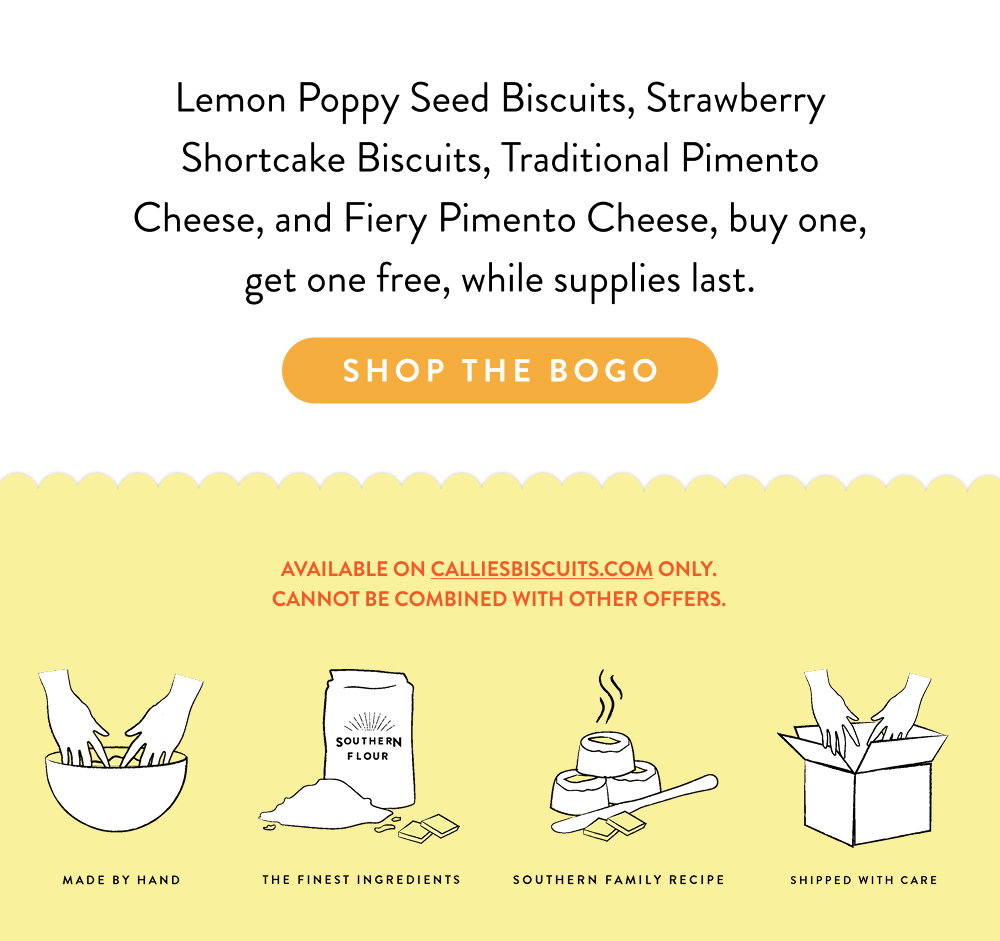 Lemon Poppy Seed Biscuits, Strawberry Shortcake Biscuits, Traditional Pimento Cheese, and Fiery Pimento Cheese, buy one, get one free, while supplies last.
