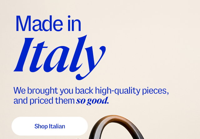 Made in Italy. We brought you back high-quality pieces, and priced them so good. Shop Italian.