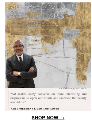 "Art makes every conversation more interesting and inspires us to open our minds and embrace the beauty around us." Ken | President & CEO | Art Lover