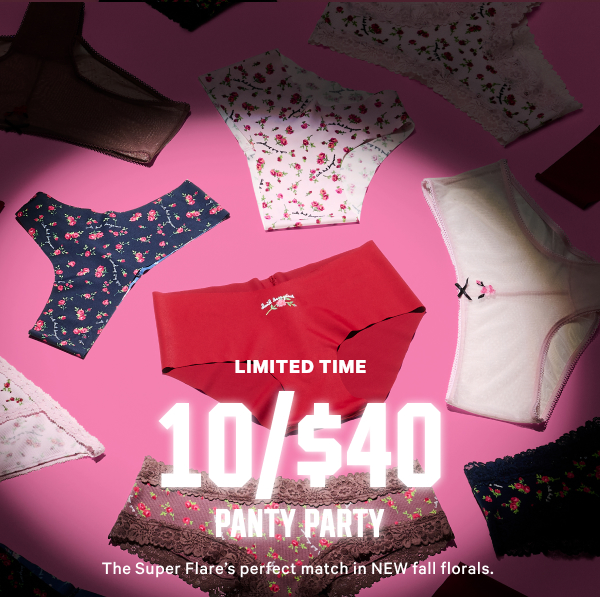 [Limited Time]  10/$40 Panty Party   The Super Flare’s perfect match in NEW fall florals.  Orig. up to $14.95 each. Select styles. Excludes third-party styles including collaborations and clearance. Priced as marked.