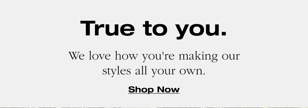 True to you. We love how you're making our styles all your own. Shop now