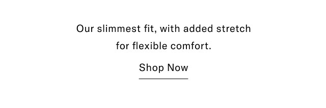 Our slimmest fit, with added stretch for flexible comfort. Shop Now