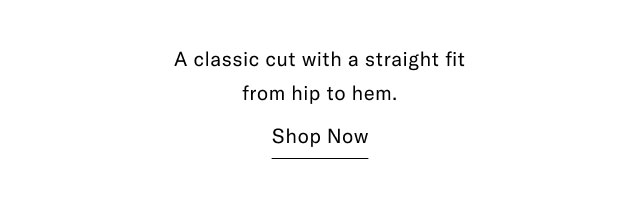 A classic cut with a straight fit from hip to hem. Shop Now
