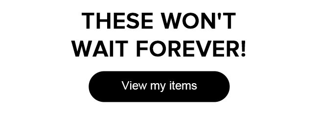 These won’t wait forever!