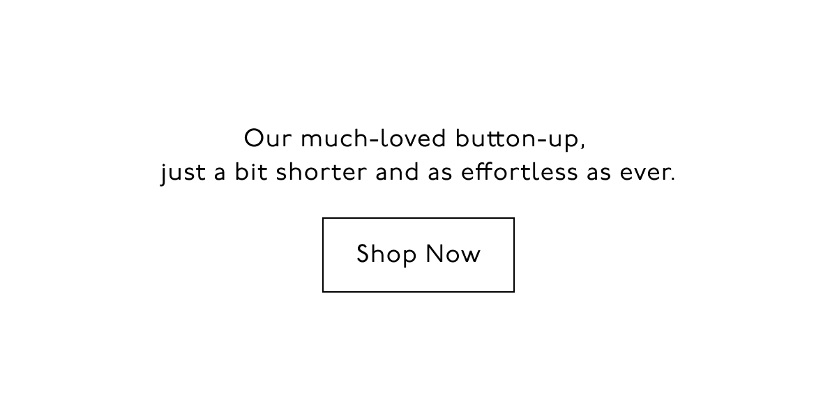 Our much-loved button-up, just a bit shorter and as effortless as ever. Shop Now.