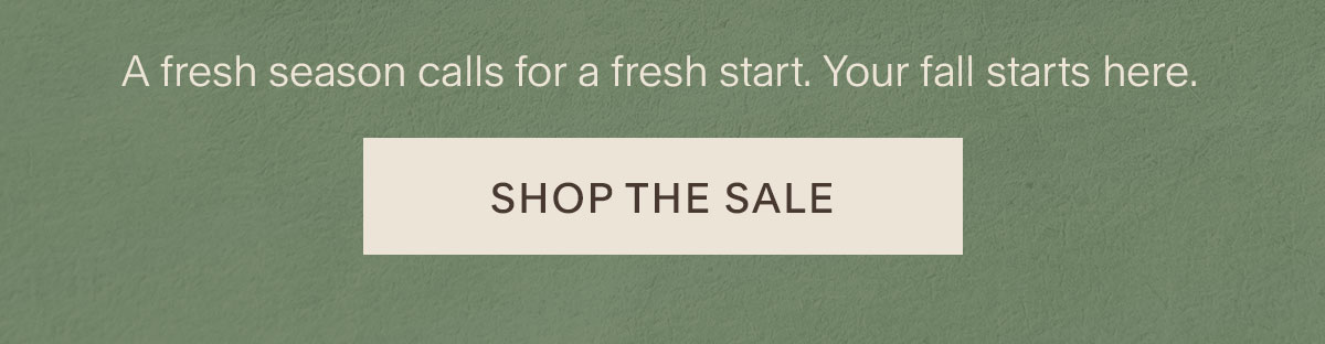 A fresh season calls for a fresh start. Your fall starts here. Shop The Sale.