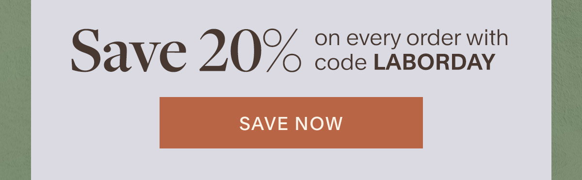 Save 20% on every order with code LABORDAY. Save Now..