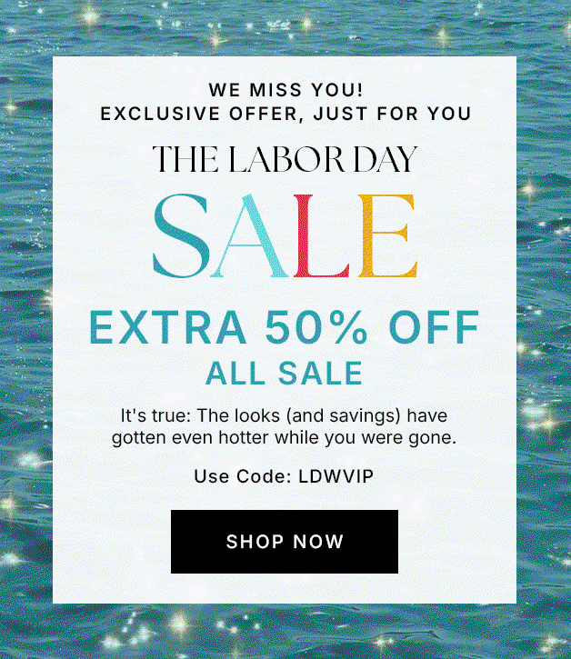 We Miss You! Exclusive Offer, Just For You The Labor Day Sale EXTRA 50% OFF ALL SALE
