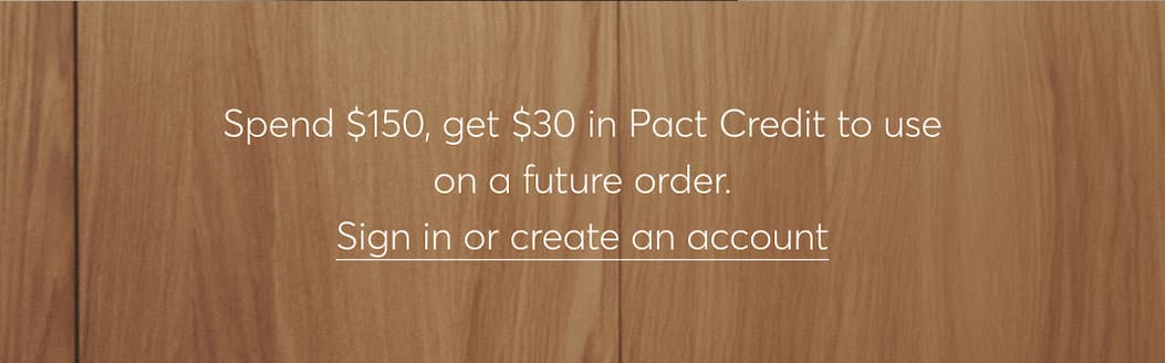 Spend $150, get $30 in Pact Credit to use on a future order. Sign in or create an account