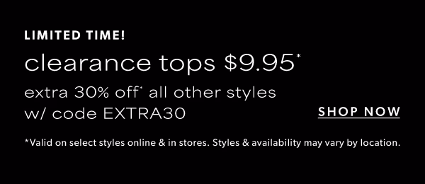 Limited time! Clearance tops $9.95*. Extra 30% off* all other styles w/code EXTRA30. Shop now. *Valid on select styles online & in stores. Styles & availability may vary by location.