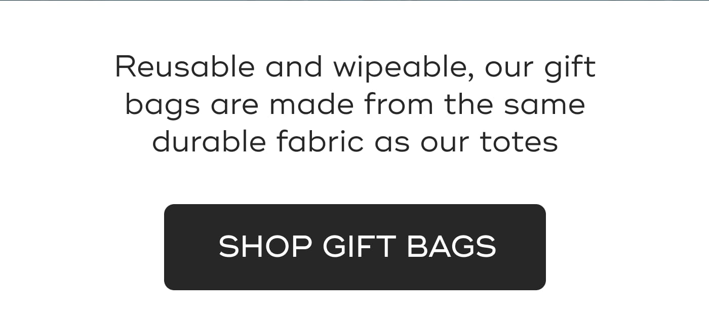 Reusable and wipeable, our gift bags are made from the same durable fabric as our totes. SHOP GIFT BAGS