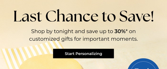 Last Chance to Save! - Shop by tonight and save up to 30% on customized gifts for important moments.  
