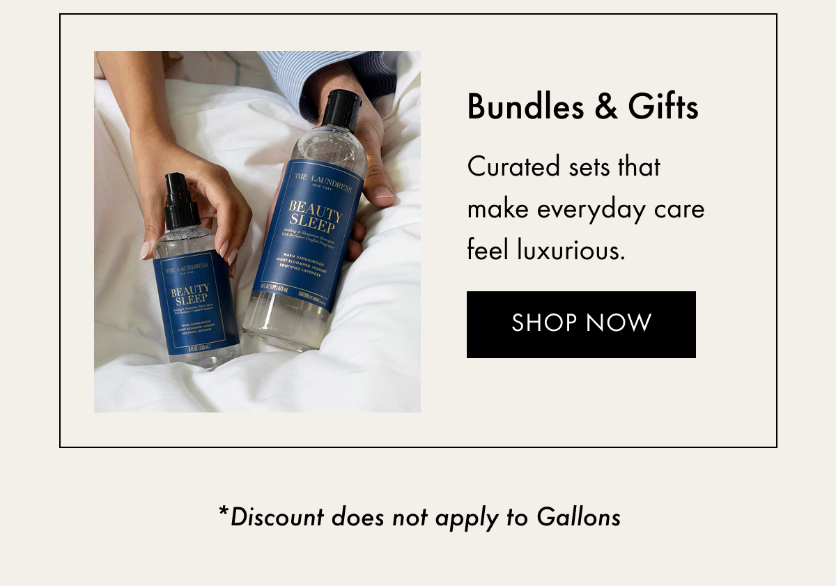Bundles & Gifts | Curated sets that make everyday care feel luxurious. | Shop Now | *Discount does not apply to Gallons