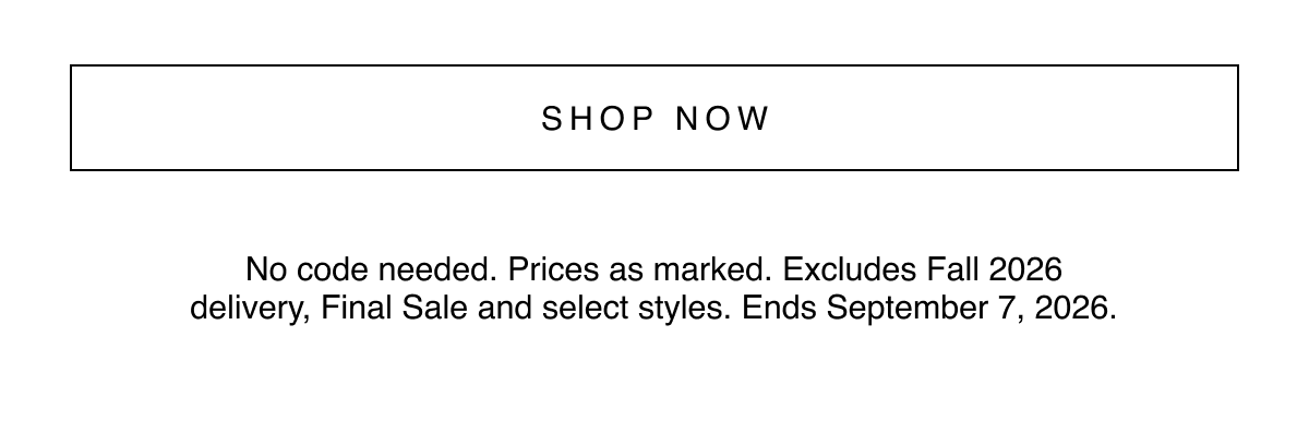 Shop Now | No code needed. Prices as marked. Excludes Fall 2026 delivery, Final Sale and select styles. Ends September 7, 2026.