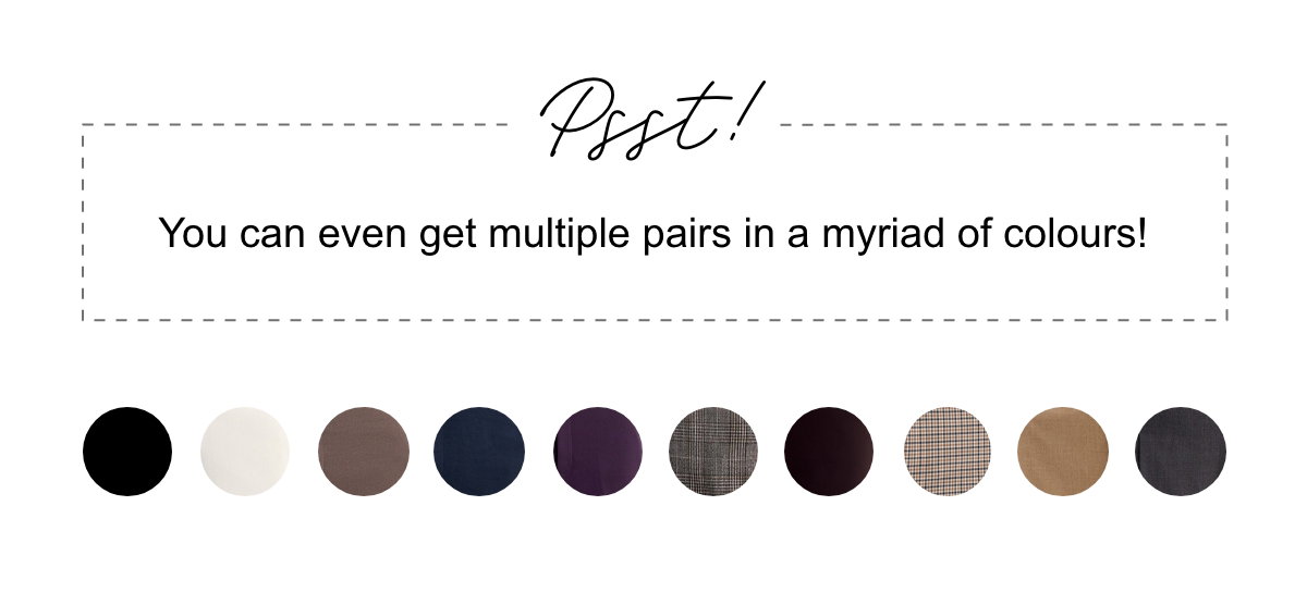 Psst! You can even get multiple pairs in a myriad of colours! Colour swatches. 
