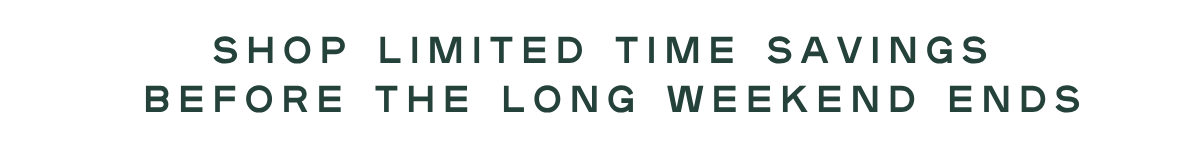 shop limited time savings before the long weekend ends