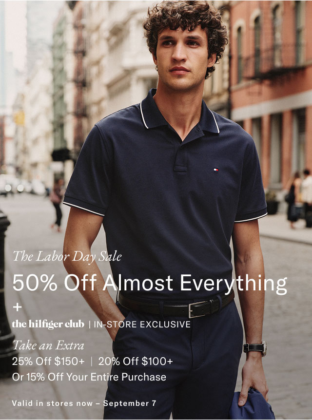 The Labor Day Sale 50% Off Almost Everything + the hilfiger club | IN-STORE EXCLUSIVE Take an Extra 25% Off $150+ | 20% Off $100+ Or 15% Off Your Entire Purchase Valid in stores now - September 7 