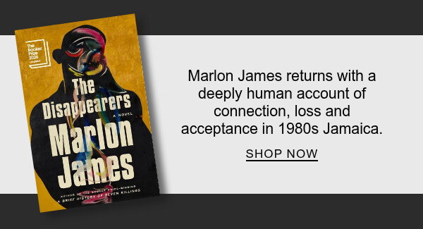 The Disappearers: A Novel By Marlon James : Marlon James returns with a deeply human account of connection, loss and acceptance in 1980s Jamaica. SHOP NOW