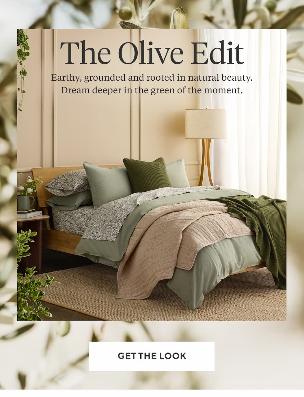 THE OLIVE EDIT Earthy, grounded and rooted in natural beauty. Dream deeper in the green of the moment. Get the Look >