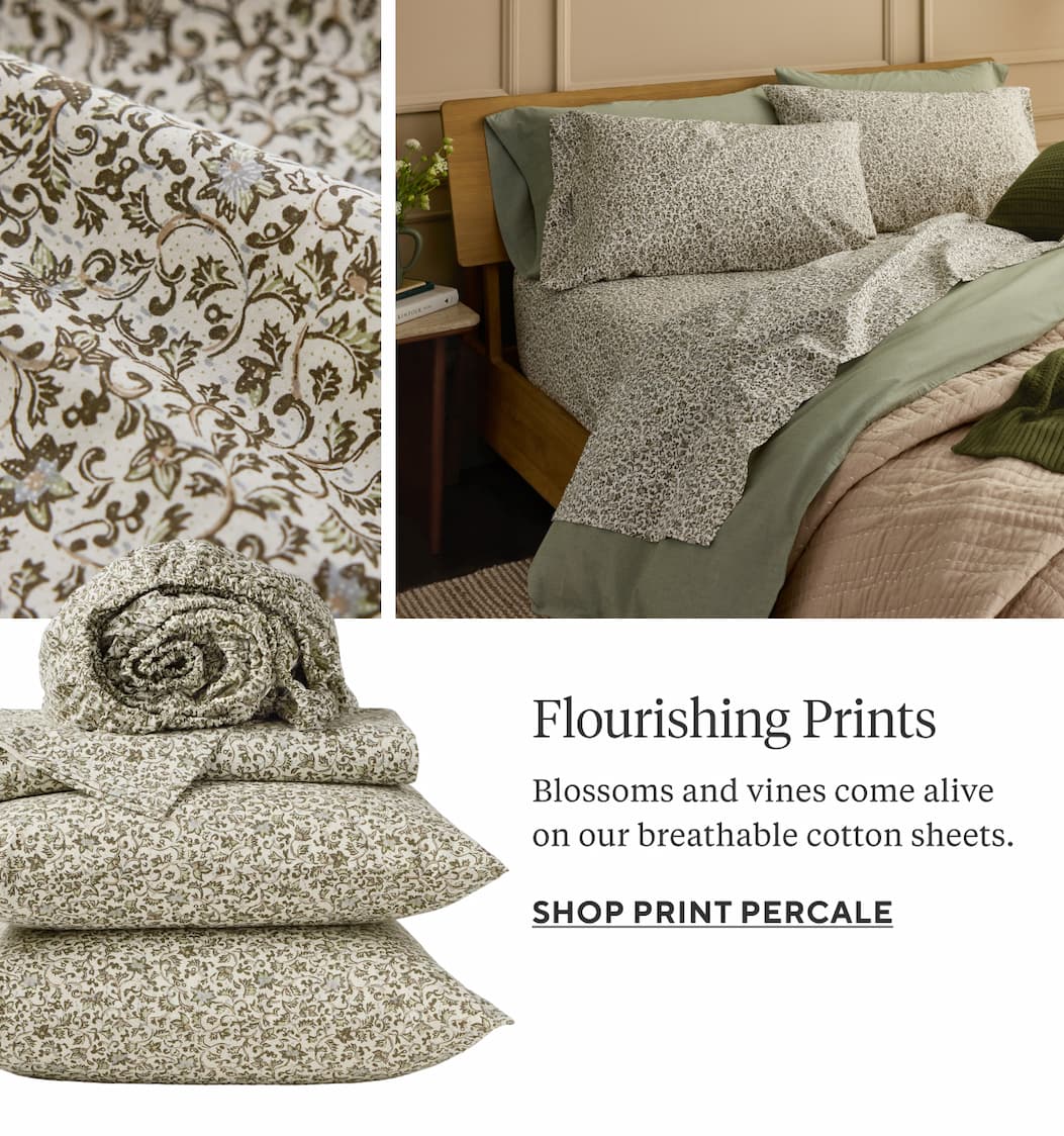FLOURISHING PRINTS Blossoms and vines come alive on our breathable cotton sheets. Shop Print Percale >